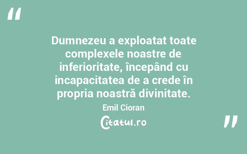 Dumnezeu a exploatat toate complexele noastre de inferioritate, începând cu incapacitatea de a crede în propria noastră divinitate. Emil Cioran
