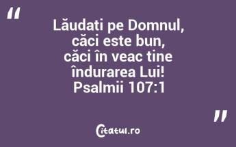 Lăudați pe Domnul, căci este bun, căci în veac ține îndurarea Lui! Psalmii 107:1...