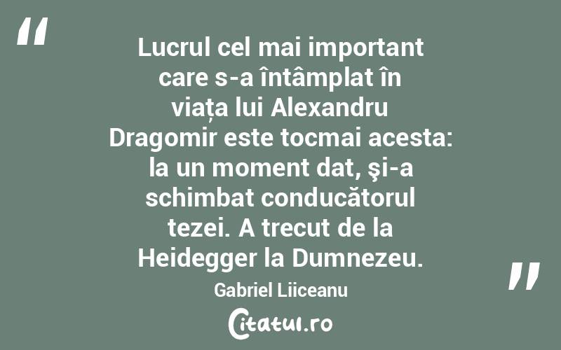 Lucrul cel mai important care s-a întâmplat în viaţa lui Alexandru Dragomir este tocmai acesta: la un moment dat, şi-a schimbat conducătorul tezei. A trecut de la Heidegger la Dumnezeu. Gabriel Liiceanu