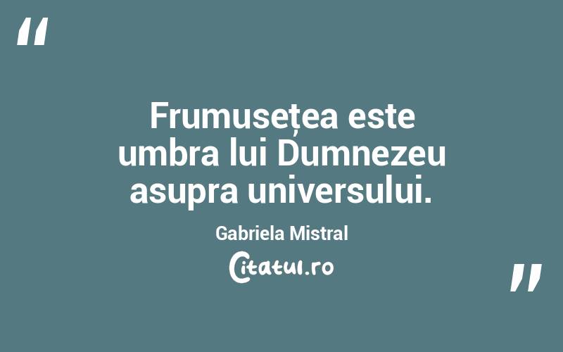 Frumuseţea este umbra lui Dumnezeu asupra universului. Gabriela Mistral