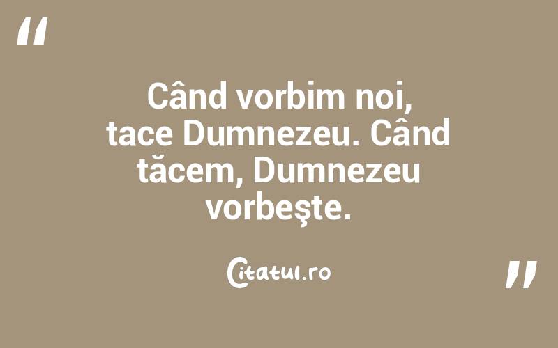 Când vorbim noi, tace Dumnezeu. Când tăcem, Dumnezeu vorbeşte.  