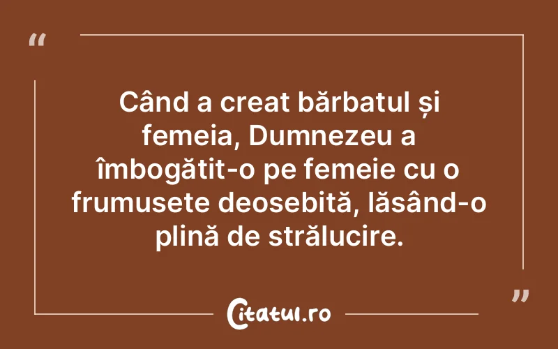 Când a creat bărbatul și femeia, Dumnezeu a îmbogățit-o pe femeie cu o frumusețe deosebită, lăsând-o plină de strălucire.