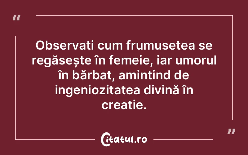 Observați cum frumusețea se regăsește în femeie, iar umorul în bărbat, amintind de ingeniozitatea divină în creație.