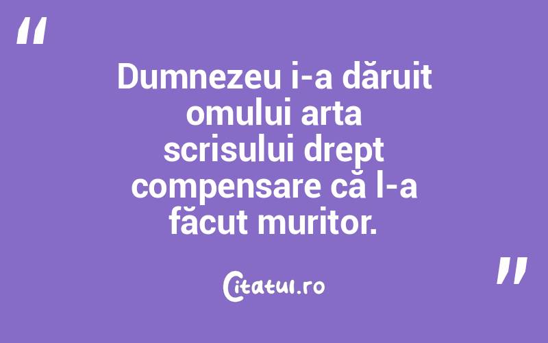 Dumnezeu i-a dăruit omului arta scrisului drept compensare că l-a făcut muritor.  
