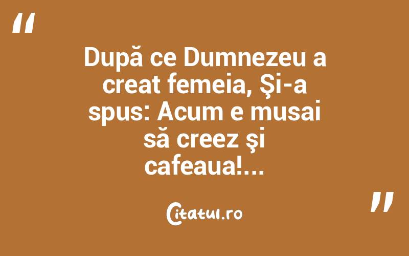 După ce Dumnezeu a creat femeia, Şi-a spus: Acum e musai să creez şi cafeaua!...  

