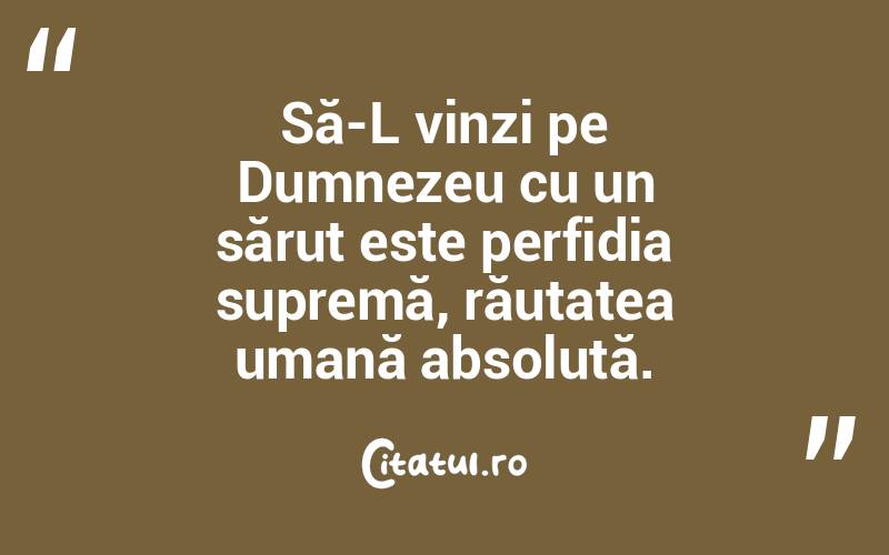 Să-L vinzi pe Dumnezeu cu un sărut este perfidia supremă, răutatea umană absolută.  
