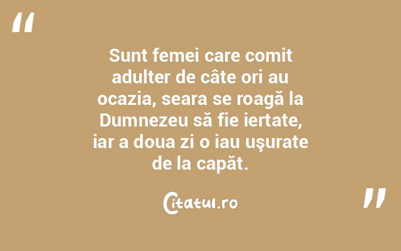 Sunt femei care comit adulter de câte ori au ocazia, seara se roagă la Dumnezeu să fie iertate, iar a doua zi o iau uşurate de la capăt.  