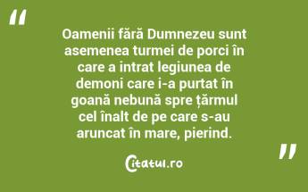 Oamenii fără Dumnezeu sunt asemenea turmei de porci în care a intrat legiunea de demoni care i-a purtat în goană nebună spre ţărmul cel înalt de pe care s-au aruncat în mare, pierind.  ...