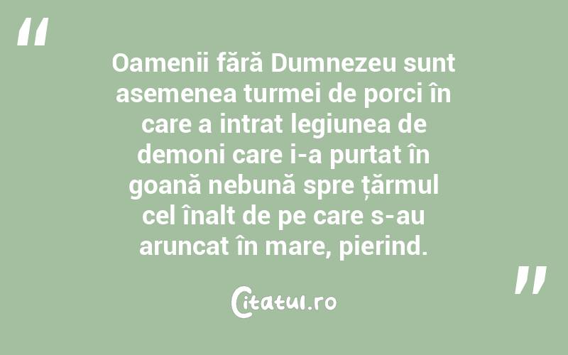 Oamenii fără Dumnezeu sunt asemenea turmei de porci în care a intrat legiunea de demoni care i-a purtat în goană nebună spre ţărmul cel înalt de pe care s-au aruncat în mare, pierind.  