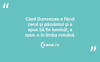 Când Dumnezeu a făcut cerul şi pământul şi a spus Să fie lumină!, a spus-o în limba română.  ...