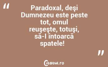 Paradoxal, deşi Dumnezeu este peste tot, omul reuşeşte, totuşi, să-I întoarcă spatele!  ...