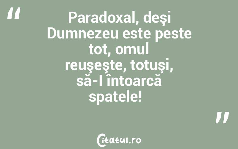 Paradoxal, deşi Dumnezeu este peste tot, omul reuşeşte, totuşi, să-I întoarcă spatele!  