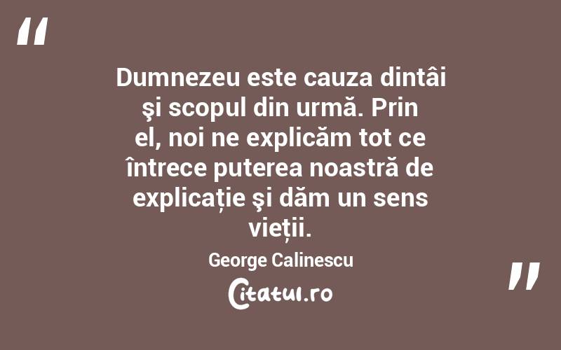 Dumnezeu este cauza dintâi şi scopul din urmă. Prin el, noi ne explicăm tot ce întrece puterea noastră de explicaţie şi dăm un sens vieţii. George Calinescu