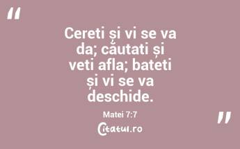 Cereți și vi se va da; căutați și veți afla; bateți și vi se va deschide. Matei 7:7...