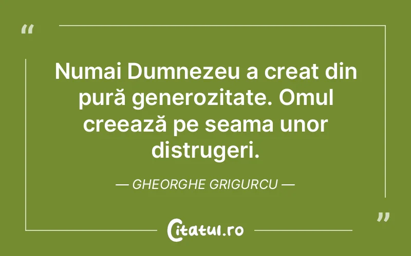 Numai Dumnezeu a creat din pură generozitate. Omul creează pe seama unor distrugeri. Gheorghe Grigurcu