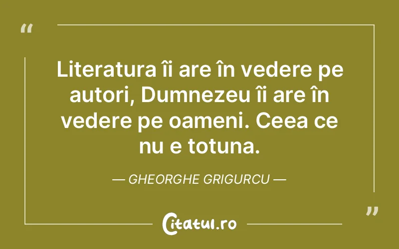 Literatura îi are în vedere pe autori, Dumnezeu îi are în vedere pe oameni. Ceea ce nu e totuna. Gheorghe Grigurcu