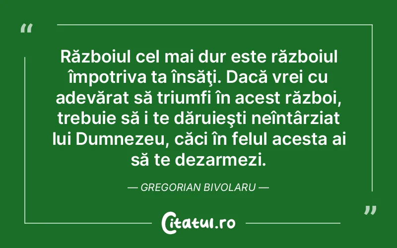 Războiul cel mai dur este războiul împotriva ta însăţi. Dacă vrei cu adevărat să triumfi în acest război, trebuie să i te dăruieşti neîntârziat lui Dumnezeu, căci în felul acesta ai să te dezarmezi. Gregorian Bivolaru
