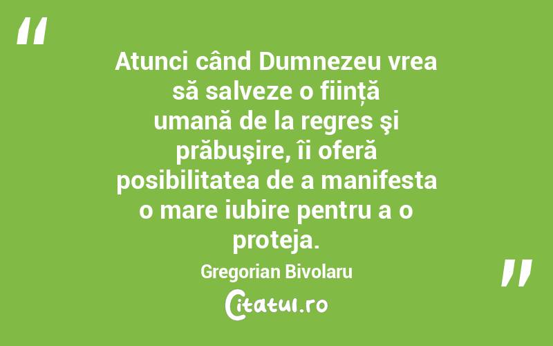 Atunci când Dumnezeu vrea să salveze o fiinţă umană de la regres şi prăbuşire, îi oferă posibilitatea de a manifesta o mare iubire pentru a o proteja. Gregorian Bivolaru