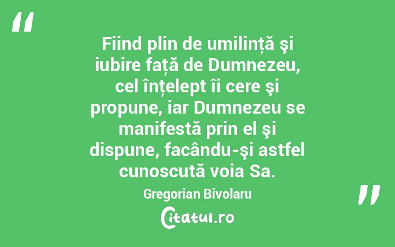 Fiind plin de umilinţă şi iubire faţă de Dumnezeu, cel înţelept îi cere şi propune, iar Dumnezeu se manifestă prin el şi dispune, facându-şi astfel cunoscută voia Sa. Gregorian Bivolaru