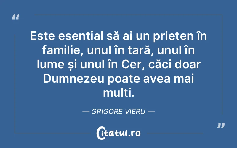 Este esențial să ai un prieten în familie, unul în țară, unul în lume și unul în Cer, căci doar Dumnezeu poate avea mai mulți. Grigore Vieru