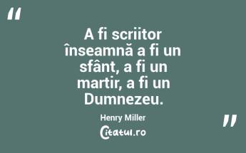 A fi scriitor înseamnă a fi un sfânt, a fi un martir, a fi un Dumnezeu. Henry Miller...