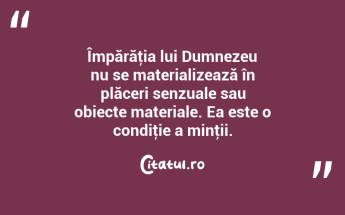 Împărăţia lui Dumnezeu nu se materializează în plăceri senzuale sau obiecte materiale. Ea este o condiţie a minţii.  ...