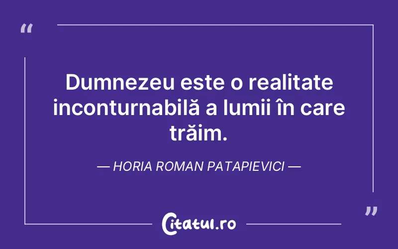 Dumnezeu este o realitate inconturnabilă a lumii în care trăim. Horia Roman Patapievici