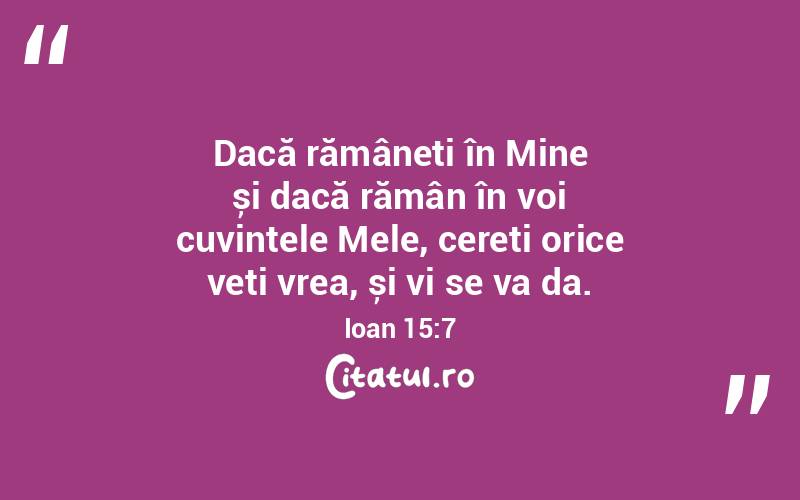 Dacă rămâneți în Mine și dacă rămân în voi cuvintele Mele, cereți orice veți vrea, și vi se va da. Ioan 15:7