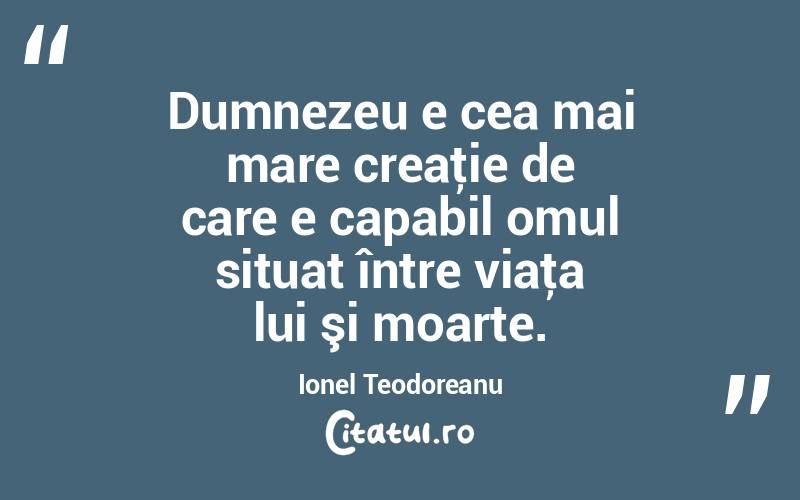 Dumnezeu e cea mai mare creaţie de care e capabil omul situat între viaţa lui şi moarte. Ionel Teodoreanu