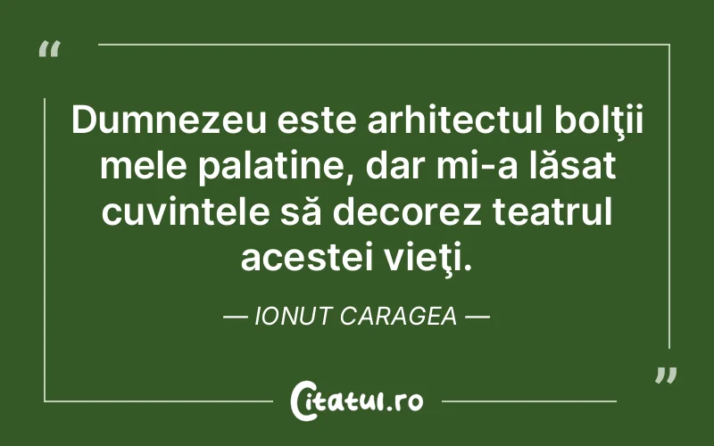 Dumnezeu este arhitectul bolţii mele palatine, dar mi-a lăsat cuvintele să decorez teatrul acestei vieţi. Ionut Caragea
