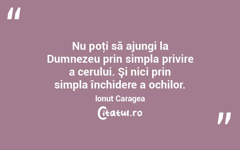 Nu poţi să ajungi la Dumnezeu prin simpla privire a cerului. Şi nici prin simpla închidere a ochilor. Ionuț Caragea