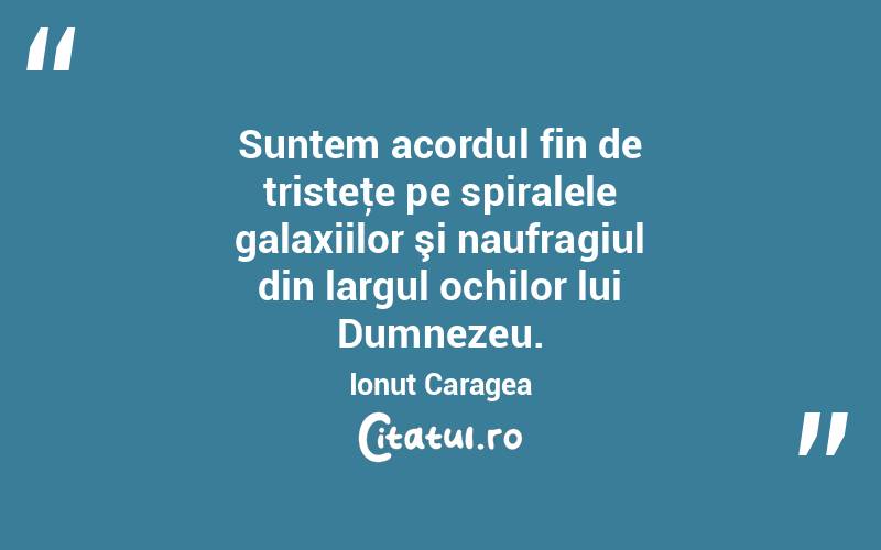 Suntem acordul fin de tristeţe pe spiralele galaxiilor şi naufragiul din largul ochilor lui Dumnezeu. Ionuț Caragea