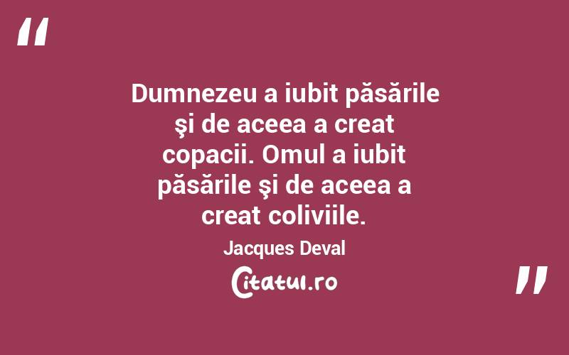Dumnezeu a iubit păsările şi de aceea a creat copacii. Omul a iubit păsările şi de aceea a creat coliviile. Jacques Deval