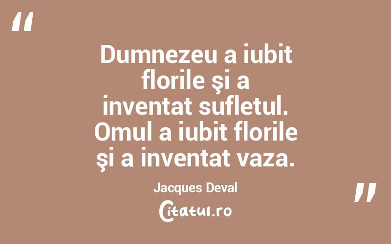 Dumnezeu a iubit florile şi a inventat sufletul. Omul a iubit florile şi a inventat vaza. Jacques Deval