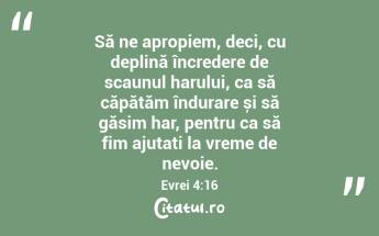 Să ne apropiem, deci, cu deplină încredere de scaunul harului, ca să căpătăm îndurare și să găsim har, pentru ca să fim ajutați la vreme de nevoie. Evrei 4:16...