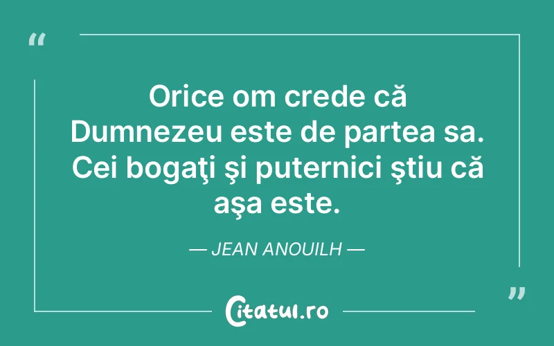 Orice om crede că Dumnezeu este de partea sa. Cei bogaţi şi puternici ştiu că aşa este. Jean Anouilh
