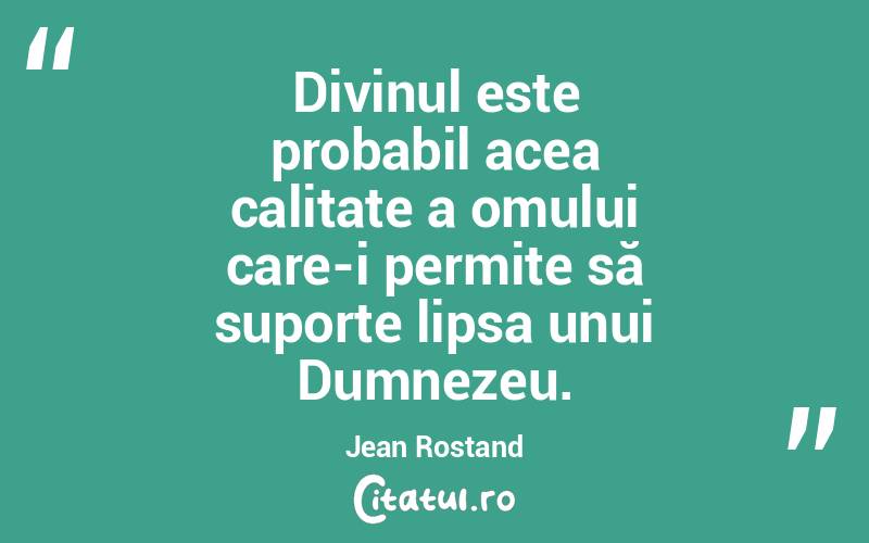 Divinul este probabil acea calitate a omului care-i permite să suporte lipsa unui Dumnezeu. Jean Rostand