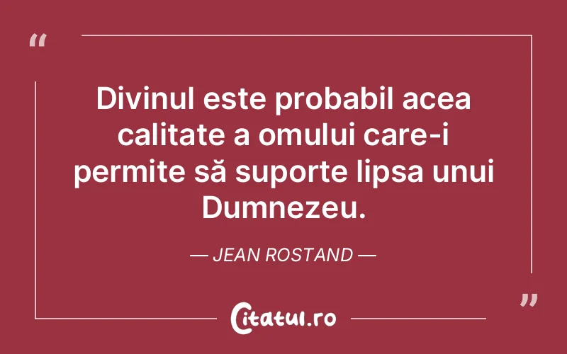 Divinul este probabil acea calitate a omului care-i permite să suporte lipsa unui Dumnezeu. Jean Rostand