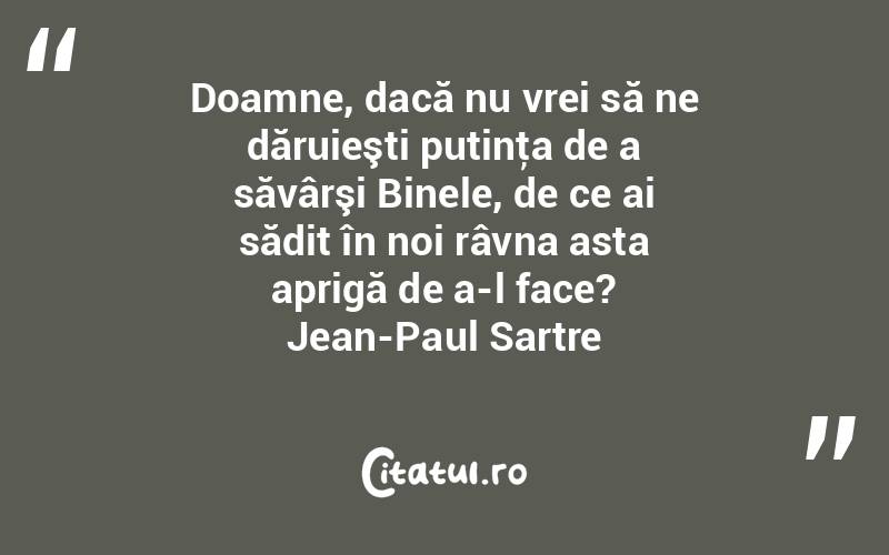 Doamne, dacă nu vrei să ne dăruieşti putinţa de a săvârşi Binele, de ce ai sădit în noi râvna asta aprigă de a-l face? Jean-Paul Sartre
