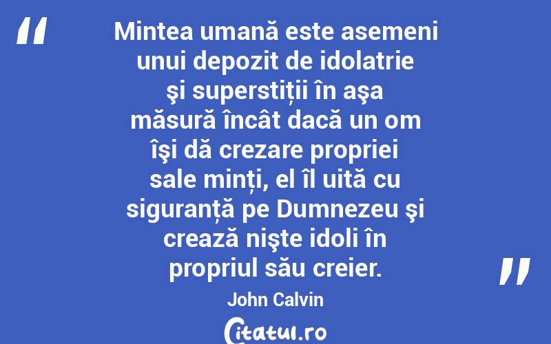 Mintea umană este asemeni unui depozit de idolatrie şi superstiţii în aşa măsură încât dacă un om îşi dă crezare propriei sale minţi, el îl uită cu siguranţă pe Dumnezeu şi crează nişte idoli în propriul său creier. John Calvin