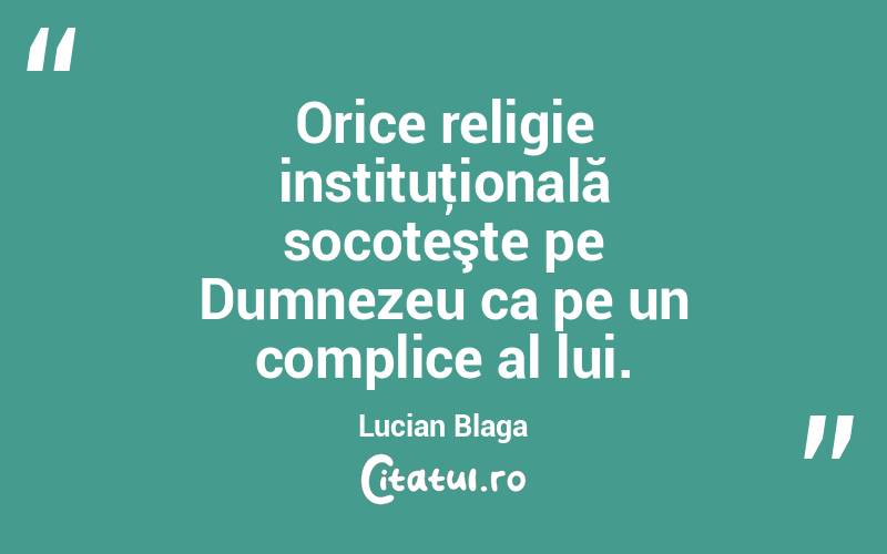 Orice religie instituţională socoteşte pe Dumnezeu ca pe un complice al lui. Lucian Blaga