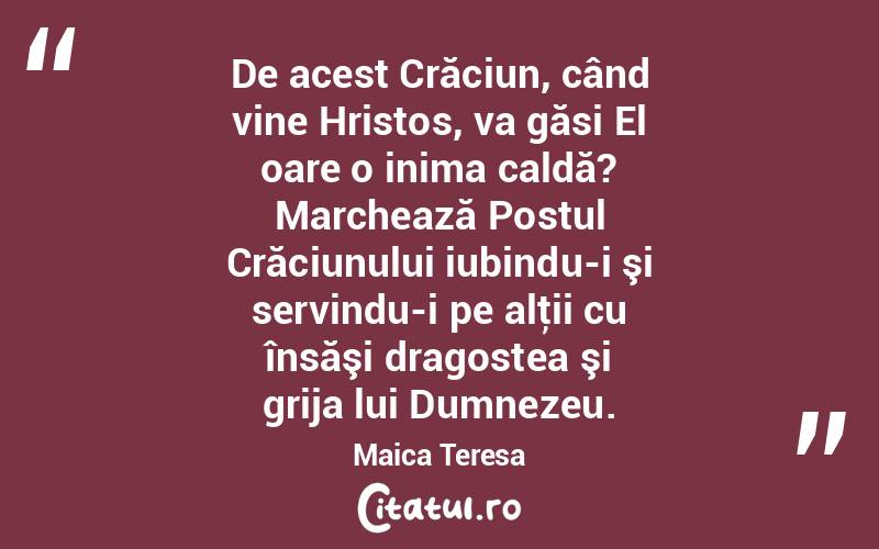 De acest Crăciun, când vine Hristos, va găsi El oare o inima caldă? Marchează Postul Crăciunului iubindu-i şi servindu-i pe alţii cu însăşi dragostea şi grija lui Dumnezeu. Maica Teresa