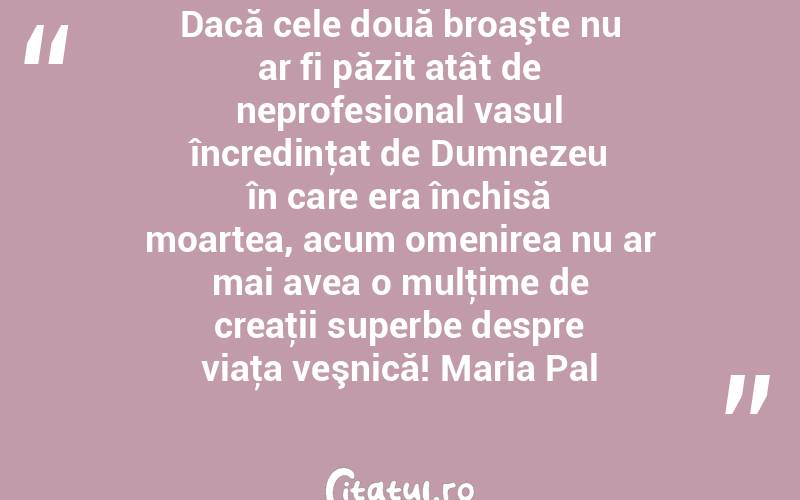 Dacă cele două broaşte nu ar fi păzit atât de neprofesional vasul încredinţat de Dumnezeu în care era închisă moartea, acum omenirea nu ar mai avea o mulţime de creaţii superbe despre viaţa veşnică! Maria Pal