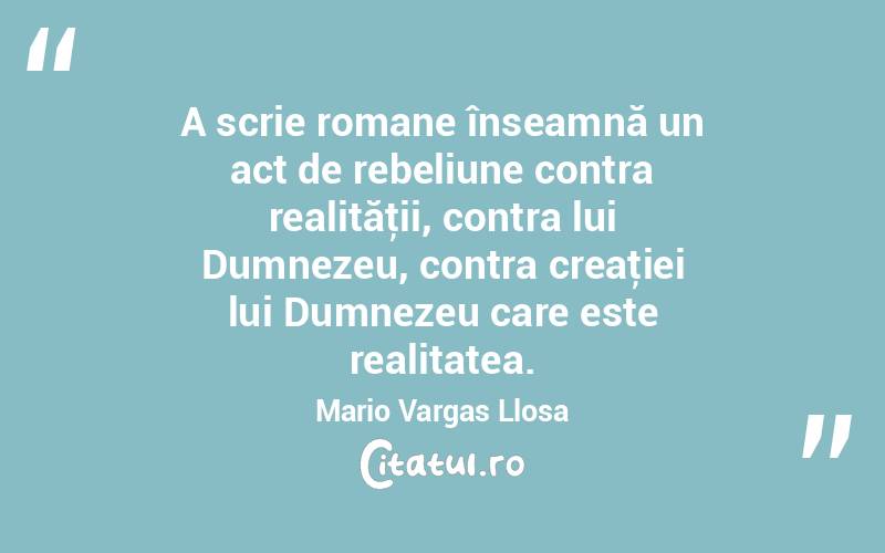 A scrie romane înseamnă un act de rebeliune contra realităţii, contra lui Dumnezeu, contra creaţiei lui Dumnezeu care este realitatea. Mario Vargas Llosa