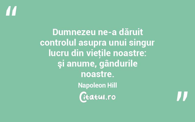 Dumnezeu ne-a dăruit controlul asupra unui singur lucru din vieţile noastre: şi anume, gândurile noastre. Napoleon Hill