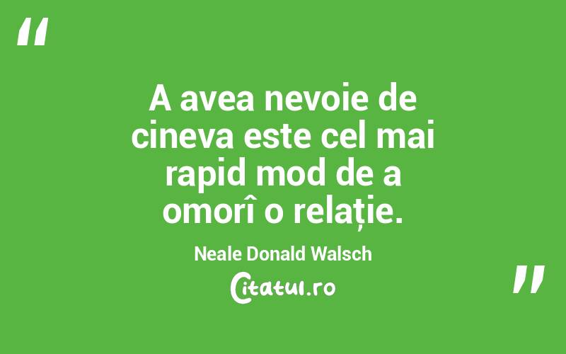 A avea nevoie de cineva este cel mai rapid mod de a omorî o relaţie. Neale Donald Walsch