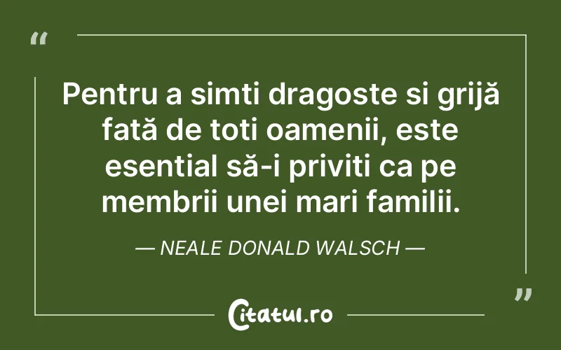 Pentru a simți dragoste și grijă față de toți oamenii, este esențial să-i priviți ca pe membrii unei mari familii. Neale Donald Walsch