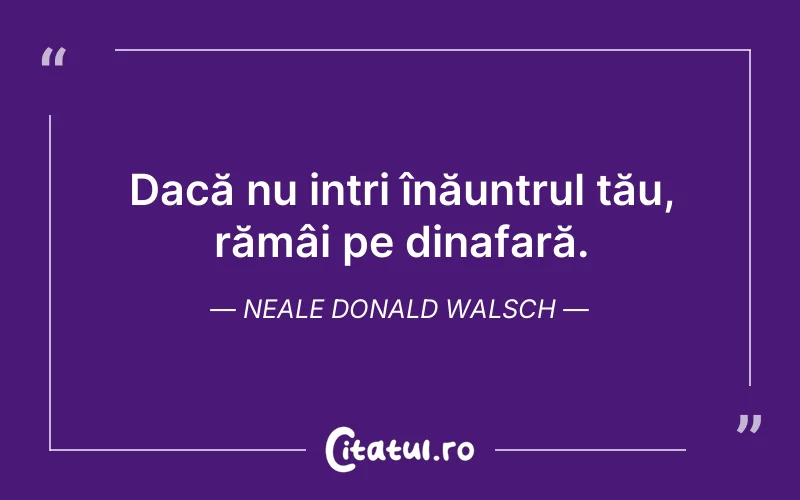 Dacă nu intri înăuntrul tău, rămâi pe dinafară. Neale Donald Walsch