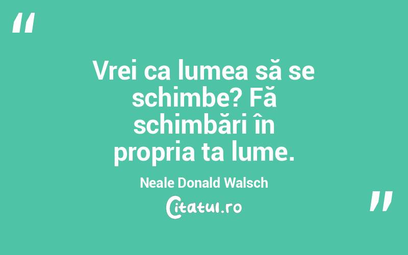 Vrei ca lumea să se schimbe? Fă schimbări în propria ta lume. Neale Donald Walsch
