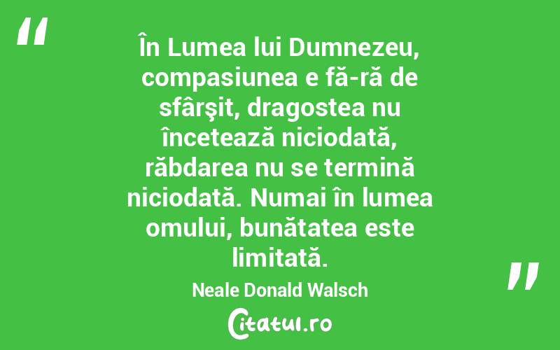 În Lumea lui Dumnezeu, compasiunea e fă­ră de sfârşit, dragostea nu încetează niciodată, răbdarea nu se termină niciodată. Numai în lumea omului, bunătatea este limitată. Neale Donald Walsch